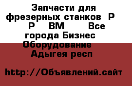 Запчасти для фрезерных станков 6Р82, 6Р12, ВМ127. - Все города Бизнес » Оборудование   . Адыгея респ.